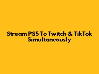 Stream PS5 To Twitch & TikTok Simultaneously