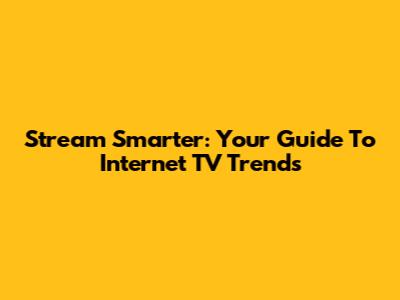 Stream Smarter: Your Guide To Internet TV Trends