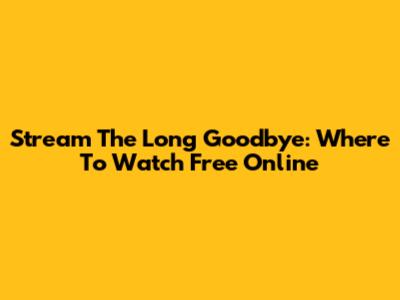 Stream The Long Goodbye: Where To Watch Free Online