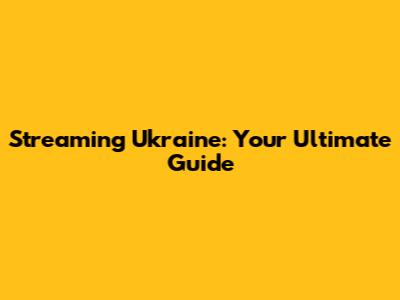 Streaming Ukraine: Your Ultimate Guide