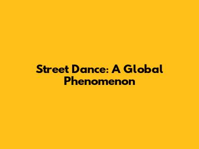Street Dance: A Global Phenomenon