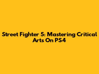 Street Fighter 5: Mastering Critical Arts On PS4