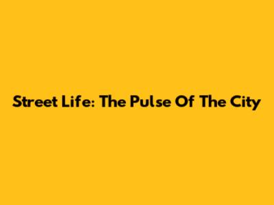 Street Life: The Pulse Of The City