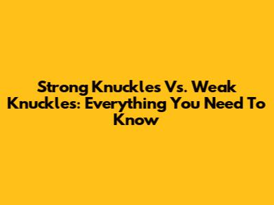 Strong Knuckles Vs. Weak Knuckles: Everything You Need To Know