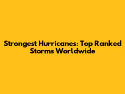Strongest Hurricanes: Top Ranked Storms Worldwide