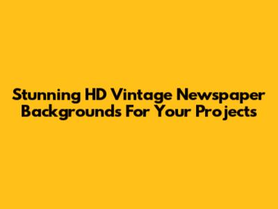 Stunning HD Vintage Newspaper Backgrounds For Your Projects