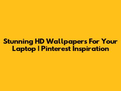 Stunning HD Wallpapers For Your Laptop | Pinterest Inspiration