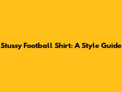 Stussy Football Shirt: A Style Guide