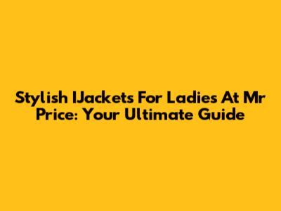 Stylish IJackets For Ladies At Mr Price: Your Ultimate Guide