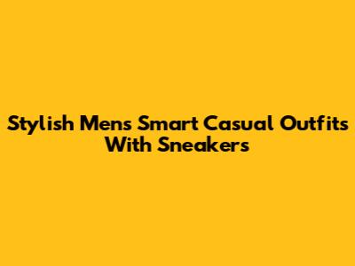 Stylish Men's Smart Casual Outfits With Sneakers