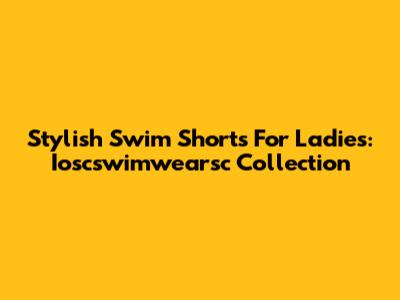 Stylish Swim Shorts For Ladies: Ioscswimwearsc Collection