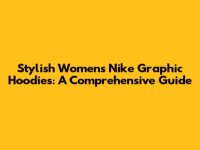 Stylish Women's Nike Graphic Hoodies: A Comprehensive Guide