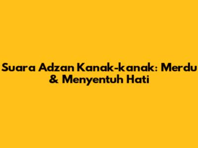 Suara Adzan Kanak-kanak: Merdu & Menyentuh Hati