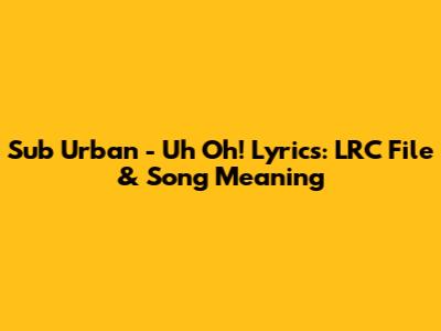 Sub Urban - Uh Oh! Lyrics: LRC File & Song Meaning