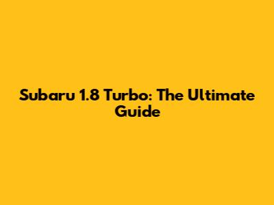 Subaru 1.8 Turbo: The Ultimate Guide