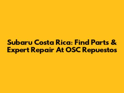 Subaru Costa Rica: Find Parts & Expert Repair At OSC Repuestos