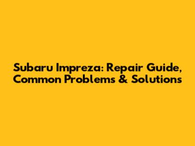 Subaru Impreza: Repair Guide, Common Problems & Solutions