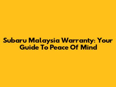Subaru Malaysia Warranty: Your Guide To Peace Of Mind