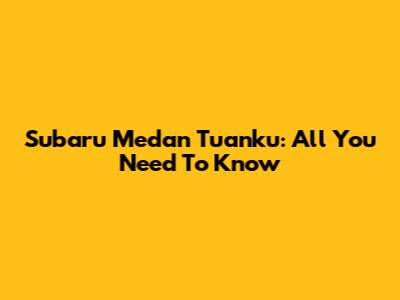 Subaru Medan Tuanku: All You Need To Know