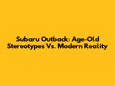 Subaru Outback: Age-Old Stereotypes Vs. Modern Reality