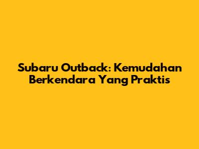 Subaru Outback: Kemudahan Berkendara Yang Praktis