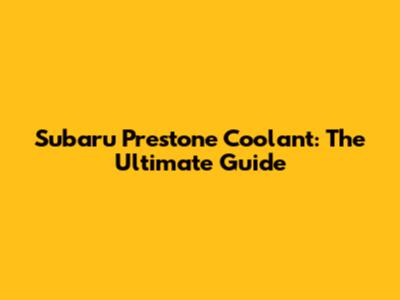 Subaru Prestone Coolant: The Ultimate Guide