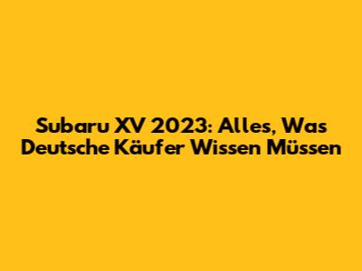 Subaru XV 2023: Alles, Was Deutsche Käufer Wissen Müssen
