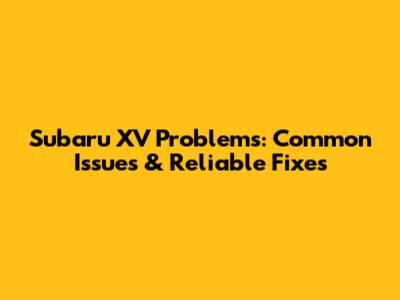 Subaru XV Problems: Common Issues & Reliable Fixes
