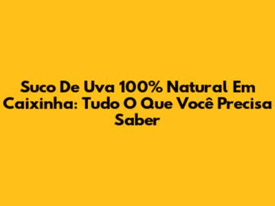 Suco De Uva 100% Natural Em Caixinha: Tudo O Que Você Precisa Saber