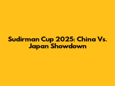 Sudirman Cup 2025: China Vs. Japan Showdown