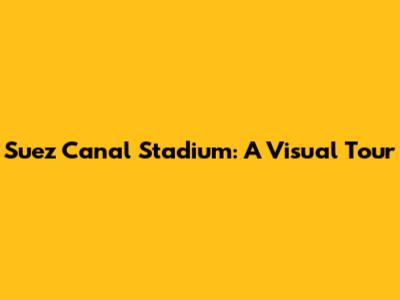 Suez Canal Stadium: A Visual Tour