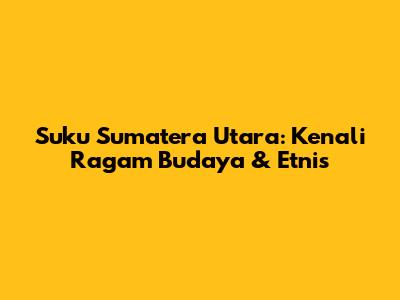 Suku Sumatera Utara: Kenali Ragam Budaya & Etnis