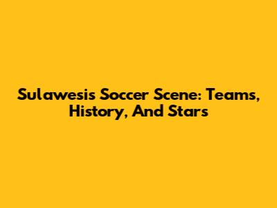 Sulawesi's Soccer Scene: Teams, History, And Stars