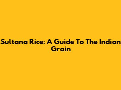 Sultana Rice: A Guide To The Indian Grain