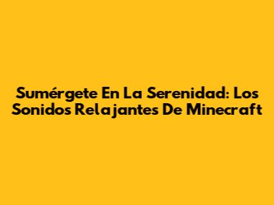 Sumérgete En La Serenidad: Los Sonidos Relajantes De Minecraft
