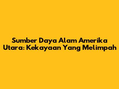Sumber Daya Alam Amerika Utara: Kekayaan Yang Melimpah