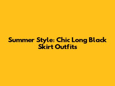Summer Style: Chic Long Black Skirt Outfits