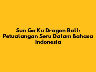 Sun Go Ku Dragon Ball: Petualangan Seru Dalam Bahasa Indonesia
