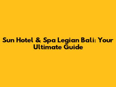 Sun Hotel & Spa Legian Bali: Your Ultimate Guide