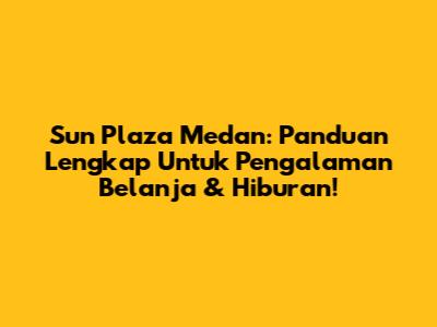 Sun Plaza Medan: Panduan Lengkap Untuk Pengalaman Belanja & Hiburan!