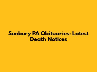 Sunbury PA Obituaries: Latest Death Notices