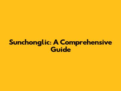 Sunchonglic: A Comprehensive Guide