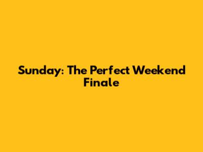 Sunday: The Perfect Weekend Finale