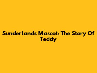 Sunderland's Mascot: The Story Of Teddy