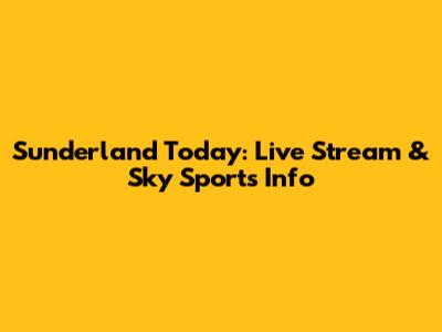 Sunderland Today: Live Stream & Sky Sports Info