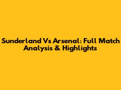 Sunderland Vs Arsenal: Full Match Analysis & Highlights