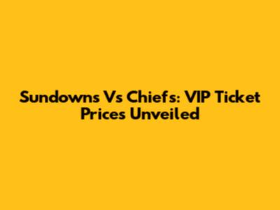 Sundowns Vs Chiefs: VIP Ticket Prices Unveiled