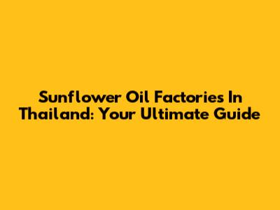 Sunflower Oil Factories In Thailand: Your Ultimate Guide