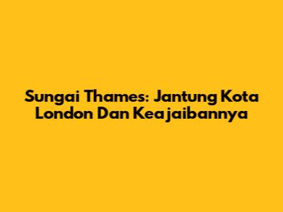 Sungai Thames: Jantung Kota London Dan Keajaibannya