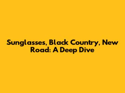 Sunglasses, Black Country, New Road: A Deep Dive